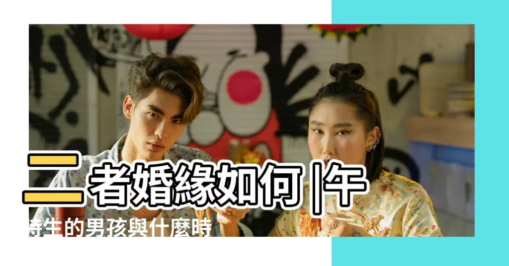 二者婚緣如何 |午時生的男孩與什麼時辰的人最配婚姻好嗎 |子時和午時婚姻合嗎婚姻狀況如何 |【生在午時和什麼時晨配配婚姻好】