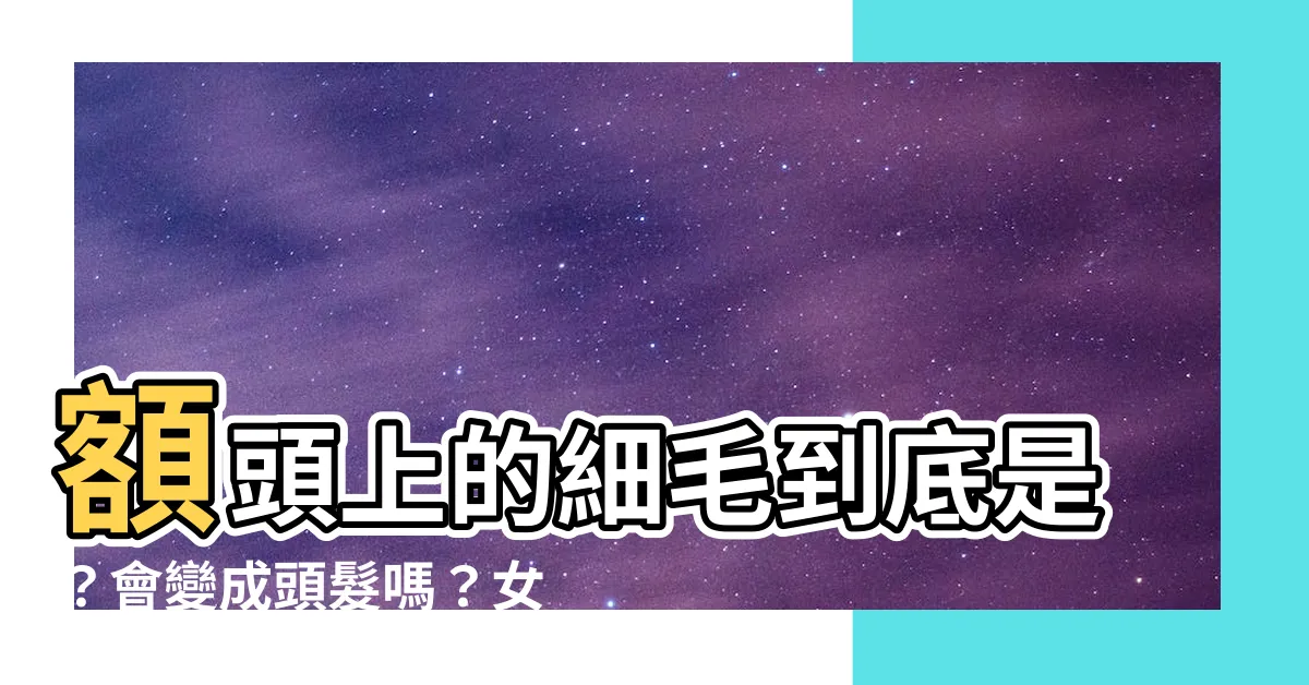 【額頭上的細毛】額頭上的細毛到底是？會變成頭髮嗎？女星最愛「胎毛瀏海」！