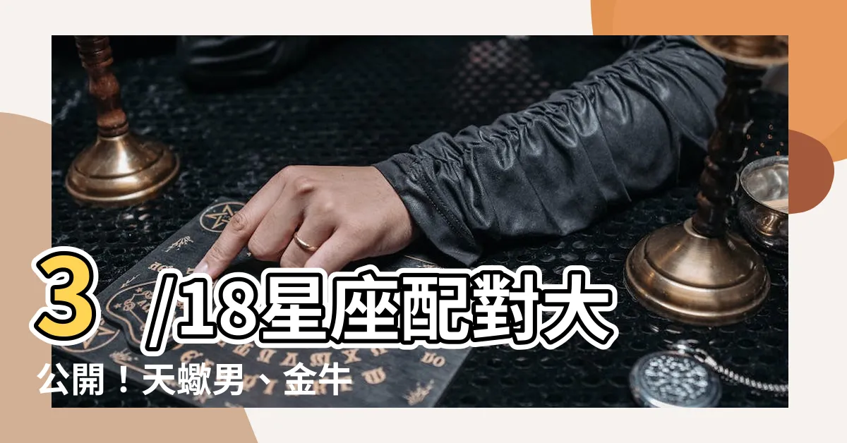 【3/18 星座】3/18星座配對大公開！天蠍男、金牛男最佳伴侶大解析
