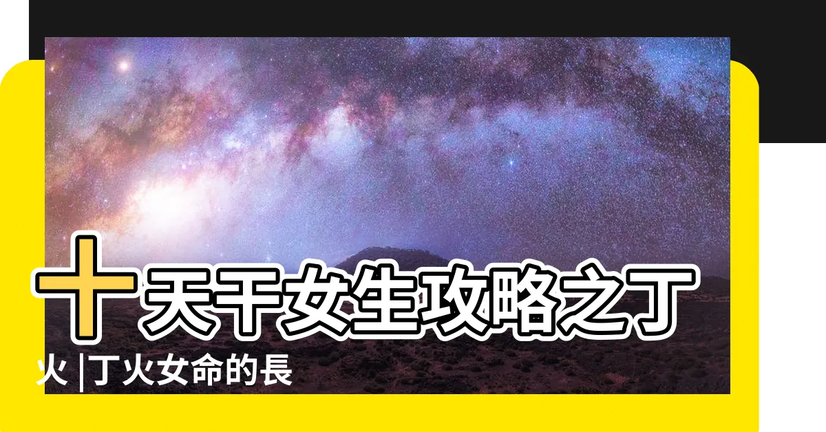 【丁火女長相】十天干女生攻略之丁火 |丁火女命的長相特徵丁火女命有富貴的嗎 |丁火女命婚姻好嗎 |
