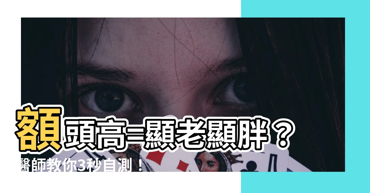 【額頭高定義】額頭高=顯老顯胖？醫師教你3秒自測！6大原因及拯救術一次看