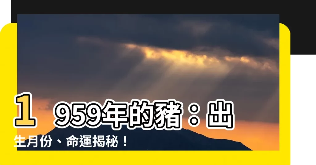 【1959年的豬】1959年的豬：出生月份、命運揭秘！