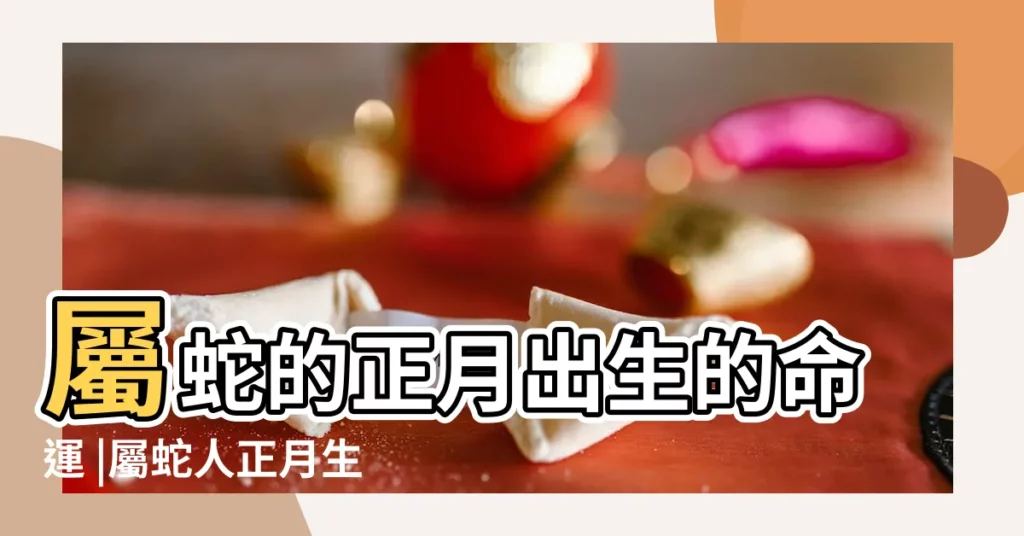 屬蛇的正月出生的命運 |屬蛇人正月生的命運好嗎 |原創屬蛇正月出生女人命運詳細解析 |【屬蛇的正月的命運】