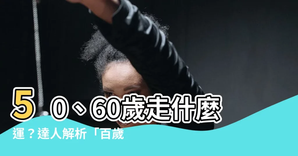 【50 60歲走什麼運】50、60歲走什麼運？達人解析「百歲流年圖」讓你預知未來！