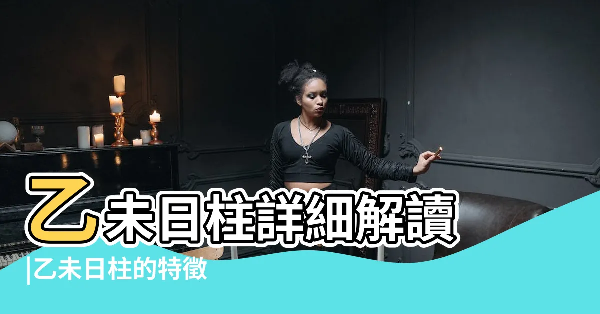 【乙未日柱】乙未日柱詳細解讀 |乙未日柱的特徵 |日柱論命 |