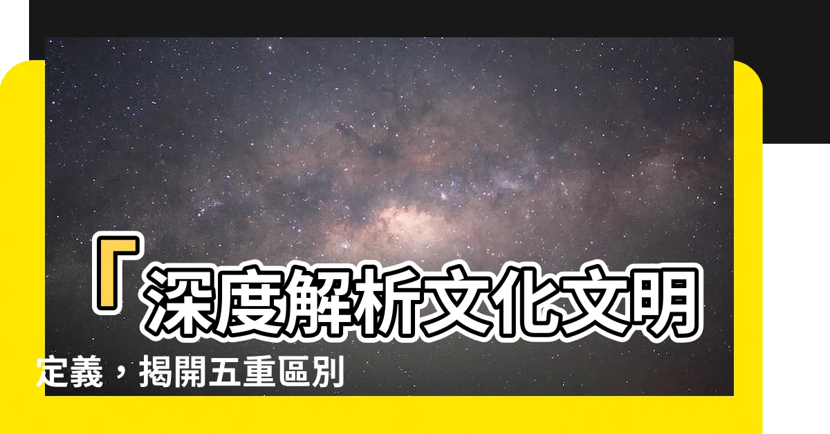 【文化文明定義】「深度解析文化文明定義，揭開五重區別」