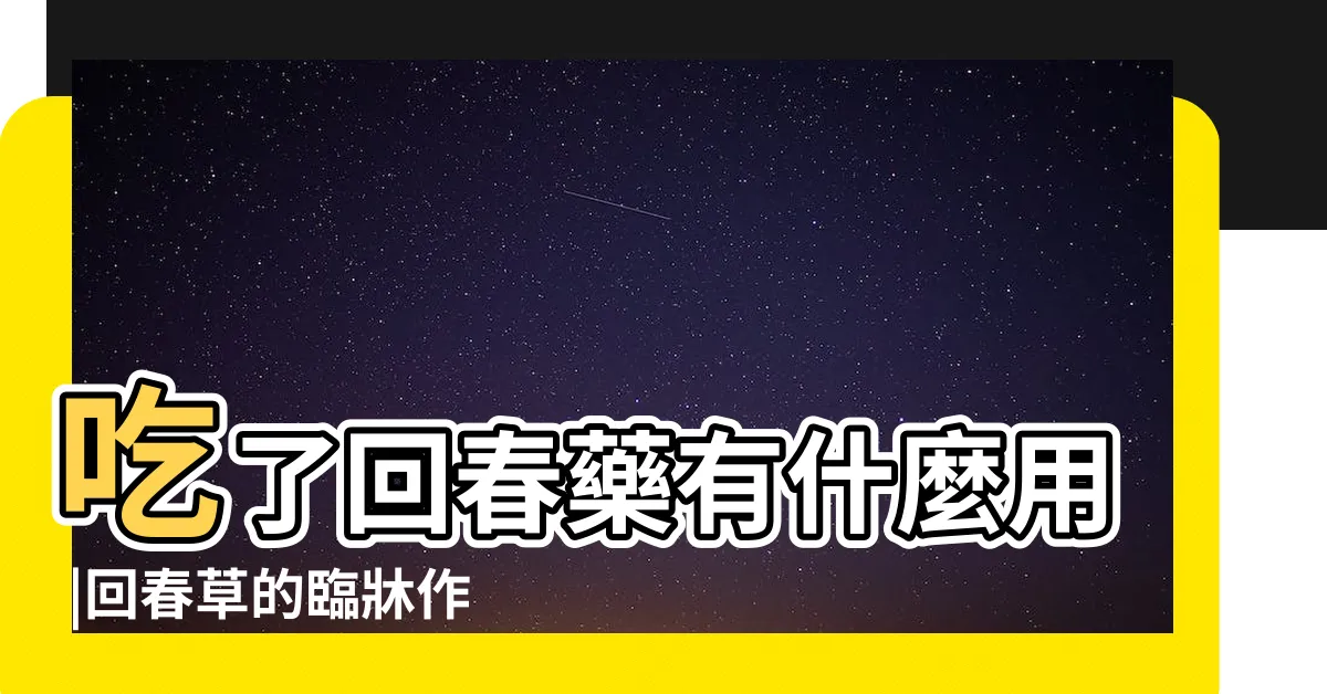 【回春作用意思】吃了回春藥有什麼用 |回春草的臨牀作用及服用方法 |回春草的功效與作用 |