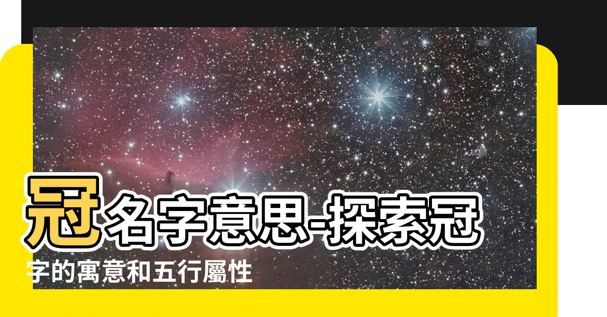 【冠名字意思】冠名字意思-探索冠字的寓意和五行屬性