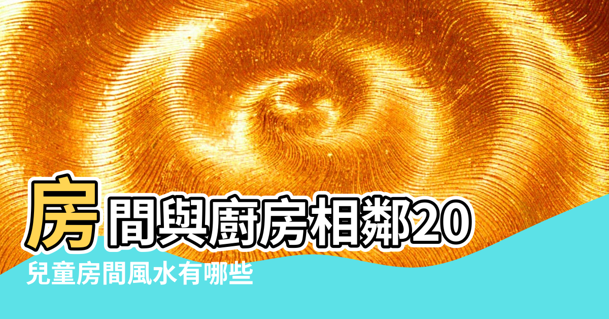 【兒童房和廚房相鄰風水】房間與廚房相鄰20 |兒童房間風水有哪些 |兒童房風水知識讓孩子健康成長 |