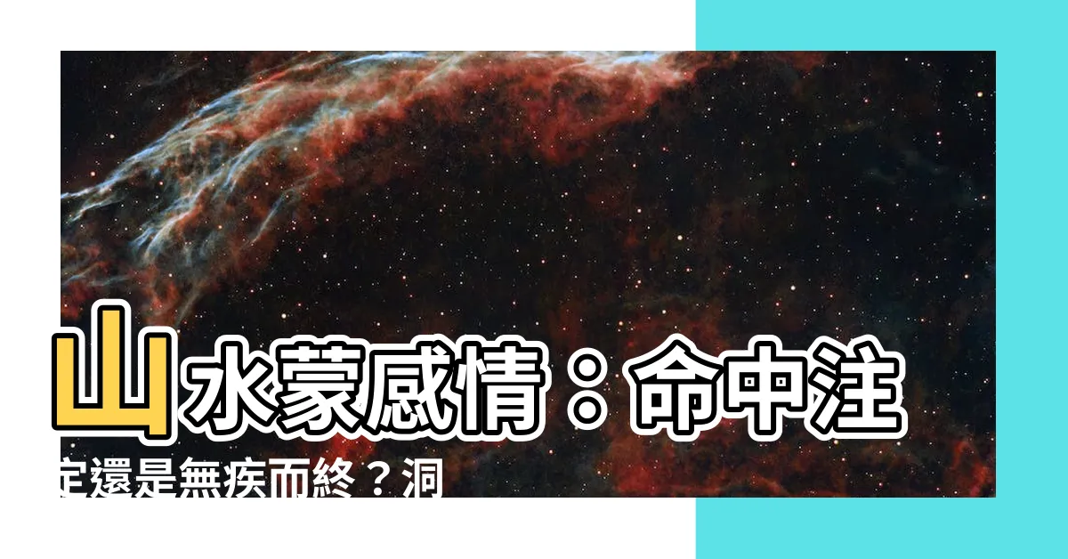 【山水蒙感情】山水蒙感情：命中註定還是無疾而終？洞悉緣分玄機！
