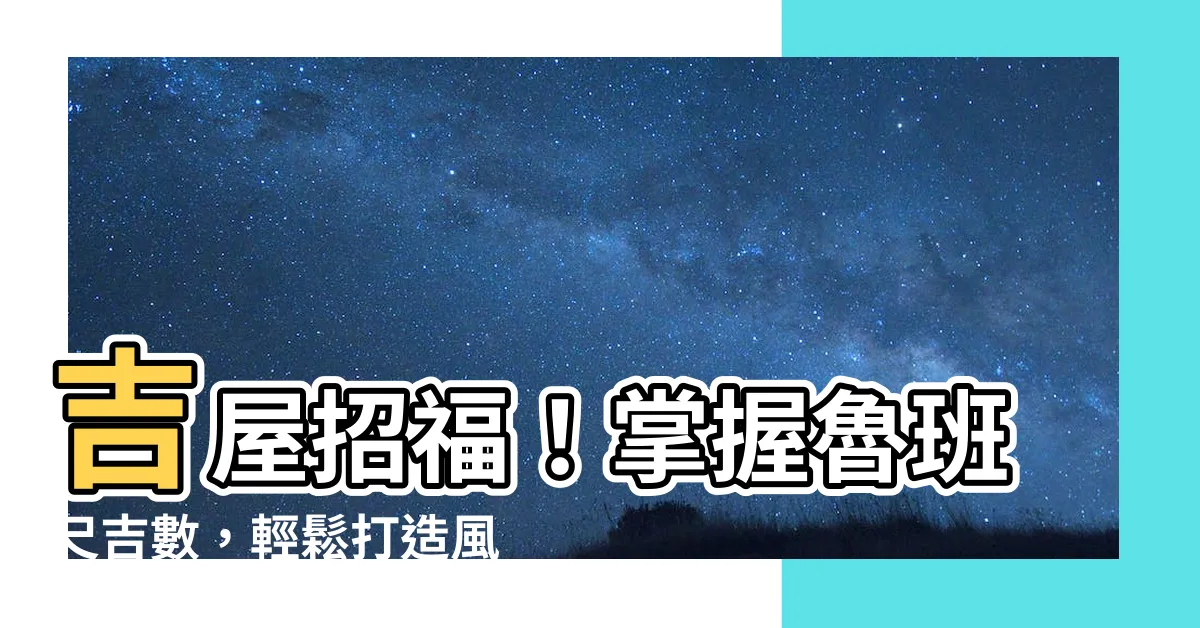 【魯班尺吉數】吉屋招福！掌握魯班尺吉數，輕鬆打造風水好宅