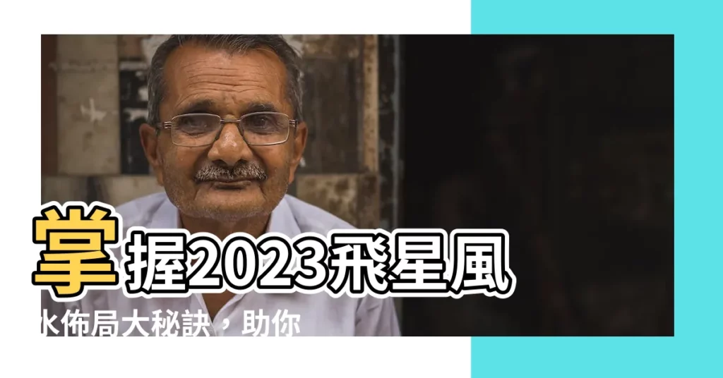 【2023飛星】掌握2023飛星風水佈局大秘訣，助你運勢大躍進！
