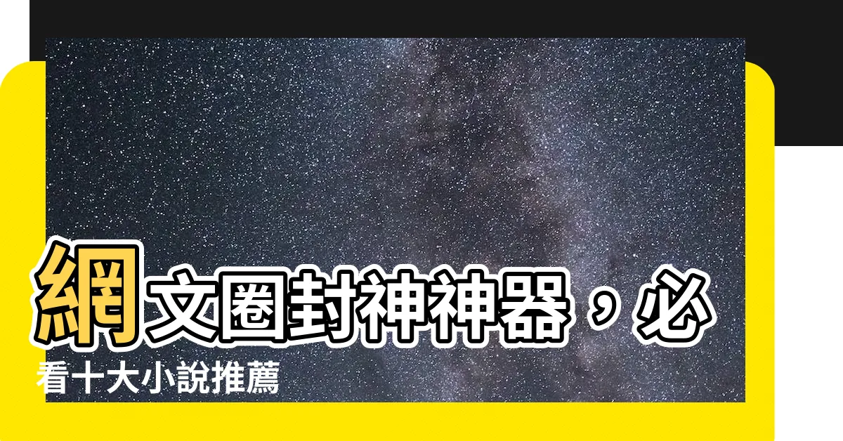 【十大小説推薦】網文圈封神神器，必看十大小説推薦