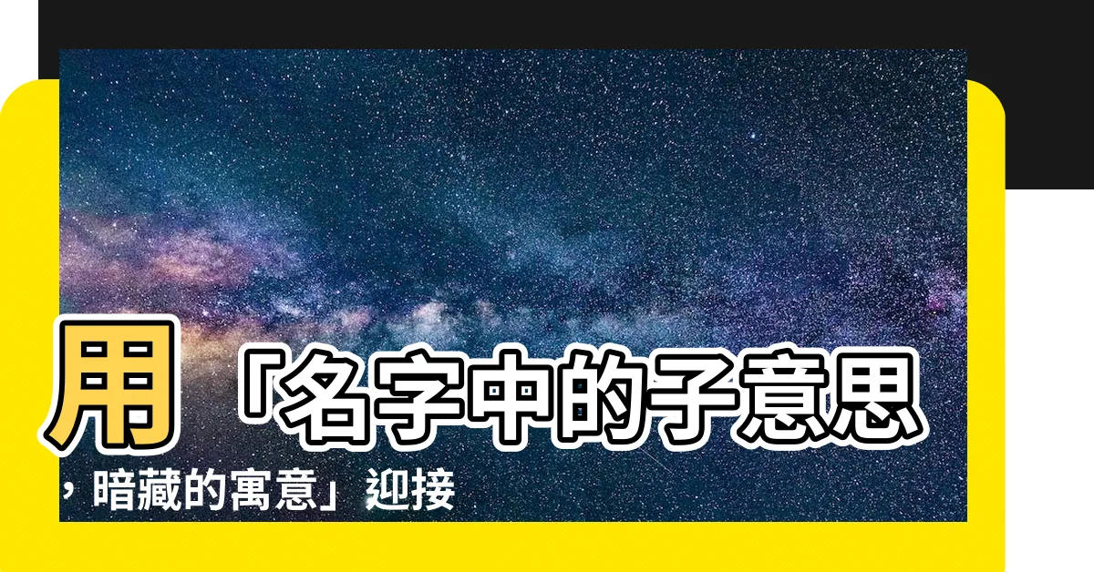 【子意思名字】用「名字中的子意思，暗藏的寓意」迎接你的寶寶