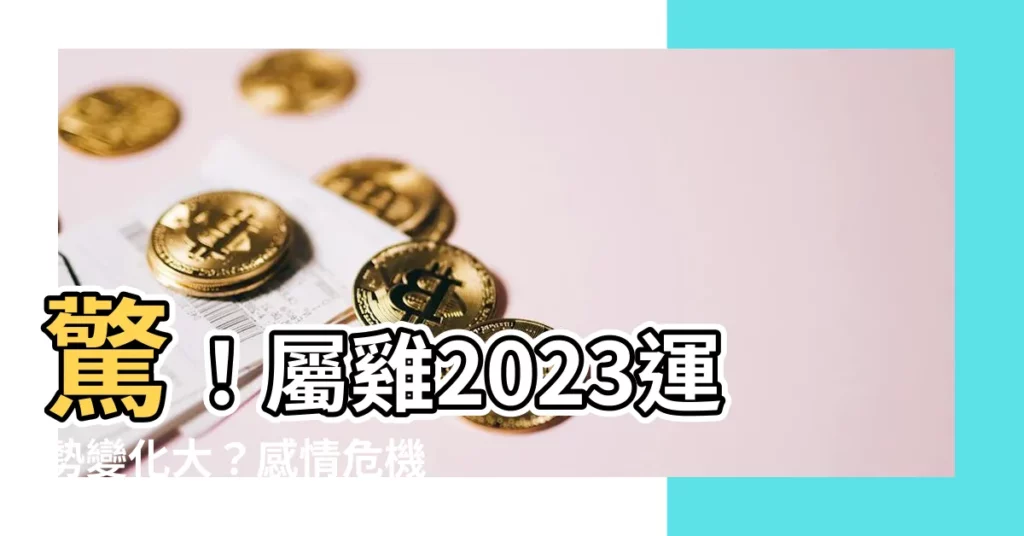 【屬雞2023】驚！屬雞2023運勢變化大？感情危機＋開運錦囊全攻略
