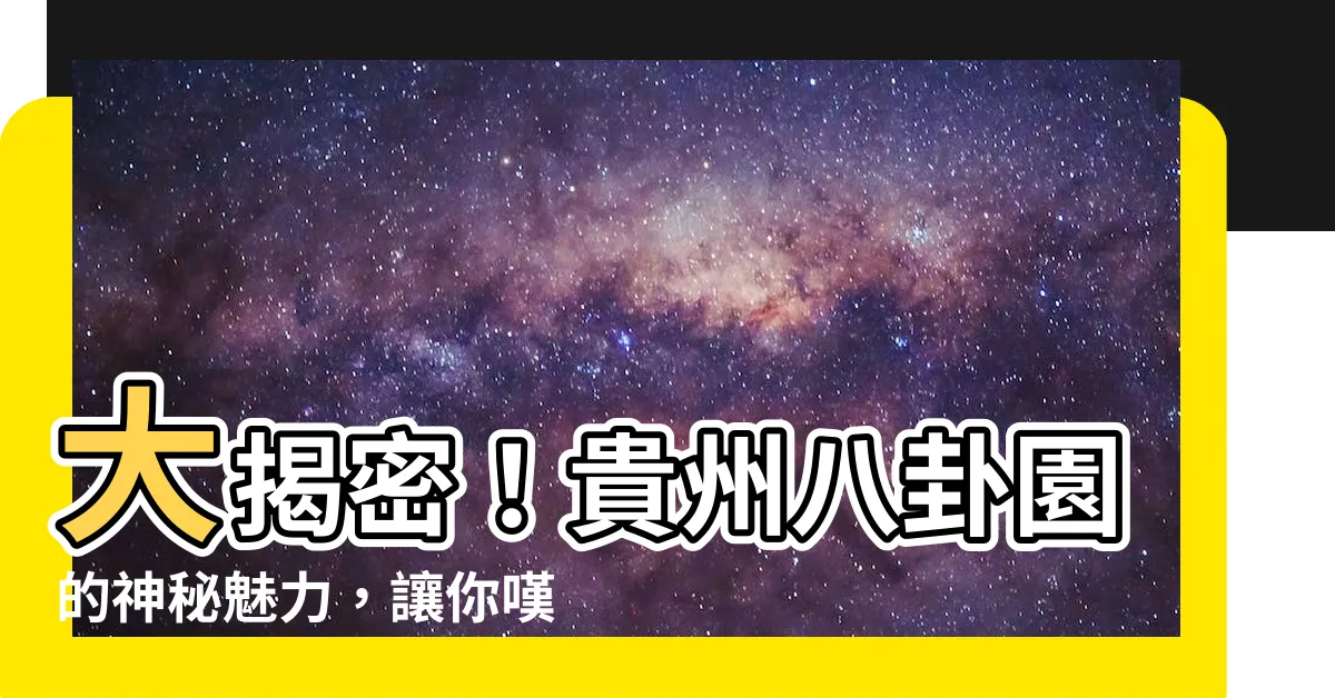 【貴州八卦園】大揭密！貴州八卦園的神秘魅力，讓你嘆為觀止