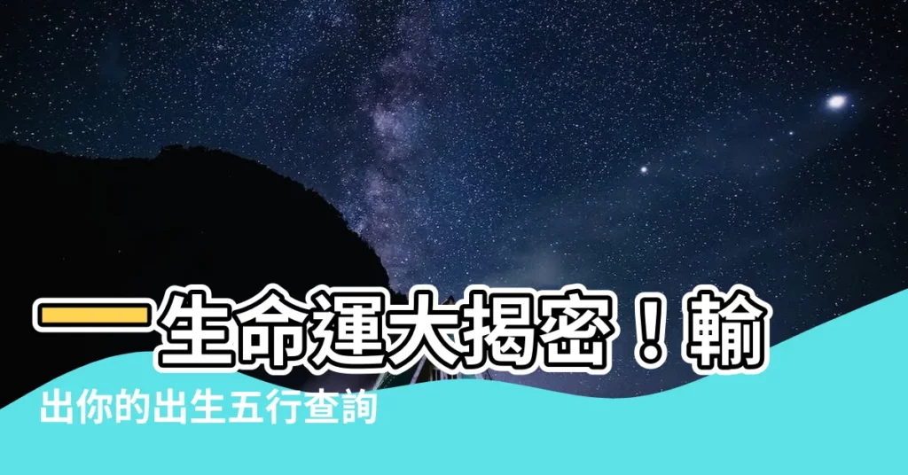 【出生五行查詢表】一生命運大揭密！輸出你的出生五行查詢表，秒懂命格五行！
