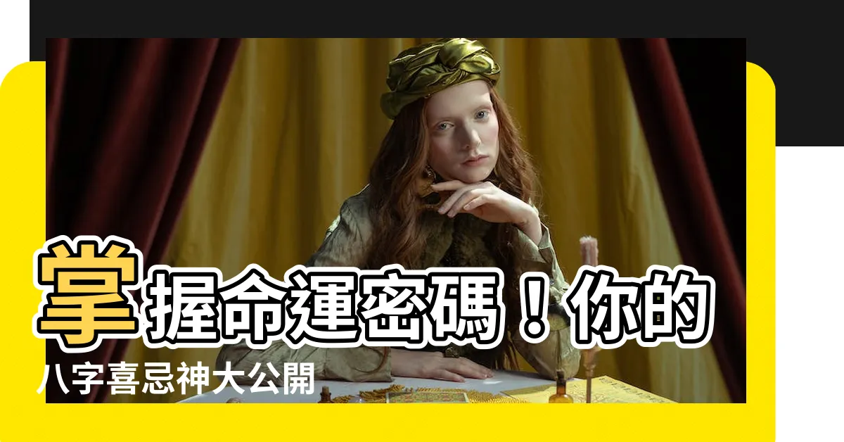 【八字喜忌神】掌握命運密碼！你的八字喜忌神大公開