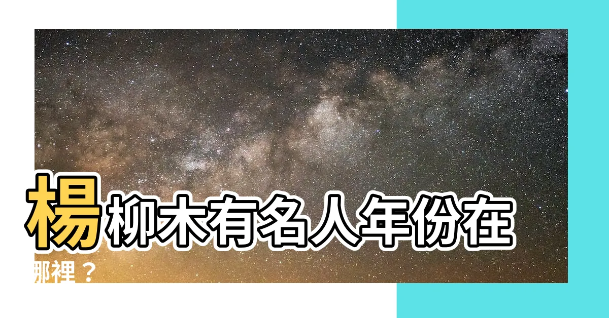 【楊柳木有名人】楊柳木有名人年份在哪裡？