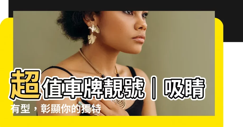 【車牌靚號】超值車牌靚號｜吸睛有型，彰顯你的獨特氣質