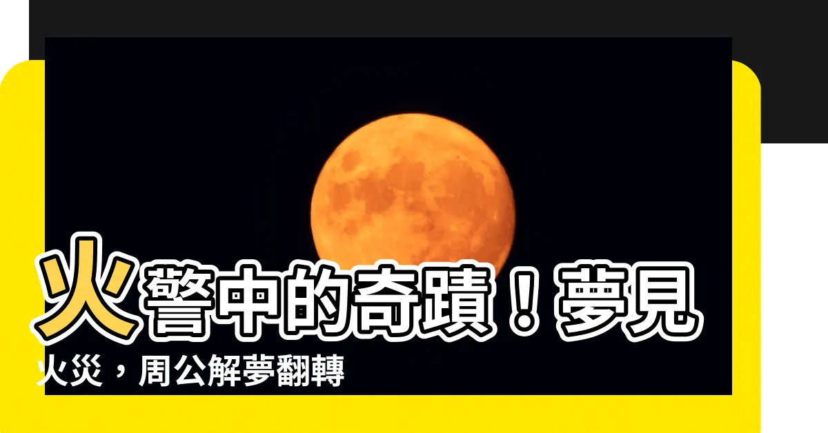 【夢見火災】火警中的奇蹟！夢見火災，周公解夢翻轉命運