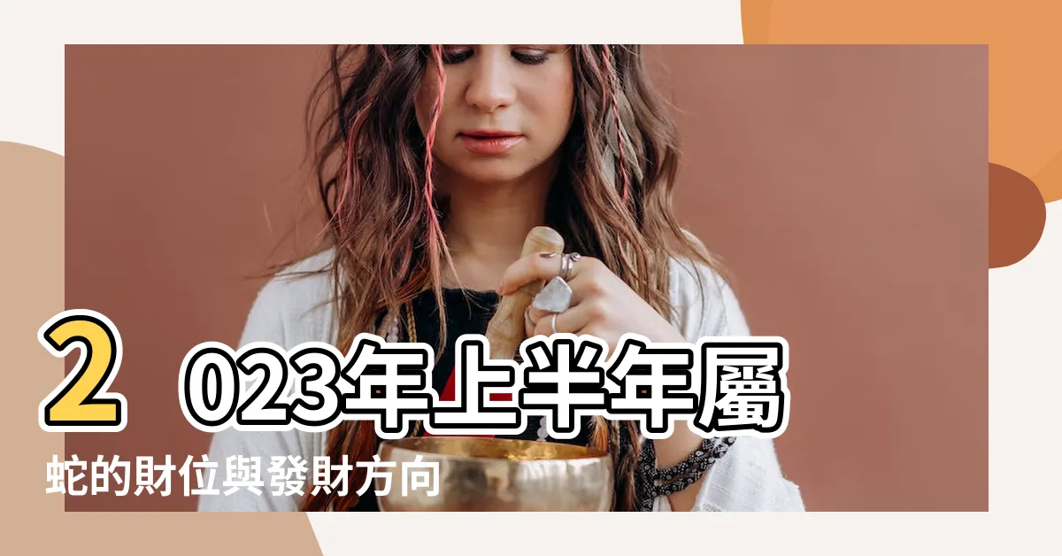 【屬蛇財位】2023年上半年屬蛇的財位與發財方向西南方財路廣開 |2023年屬蛇人財神方位查詢財運最佳方向 |今年屬蛇人財運如何最佳財位在哪個方向 |