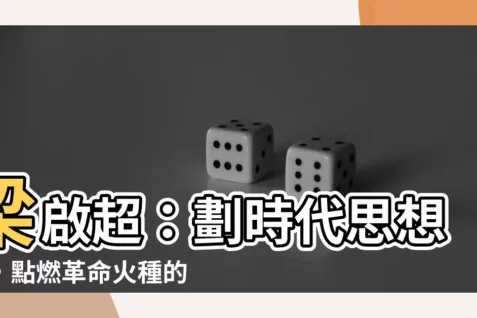 【梁啓超】梁啟超：劃時代思想家，點燃革命火種的維新巨匠