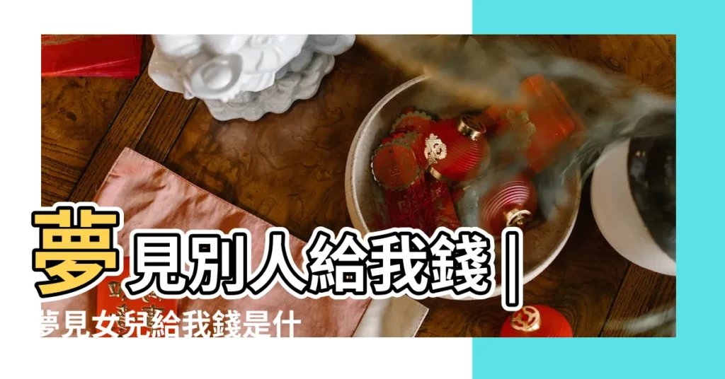 夢見別人給我錢 |夢見女兒給我錢是什麼意思是什麼寓意 |夢見漏發壓歲錢給別人 |【夢見別人給我女兒壓歲錢】