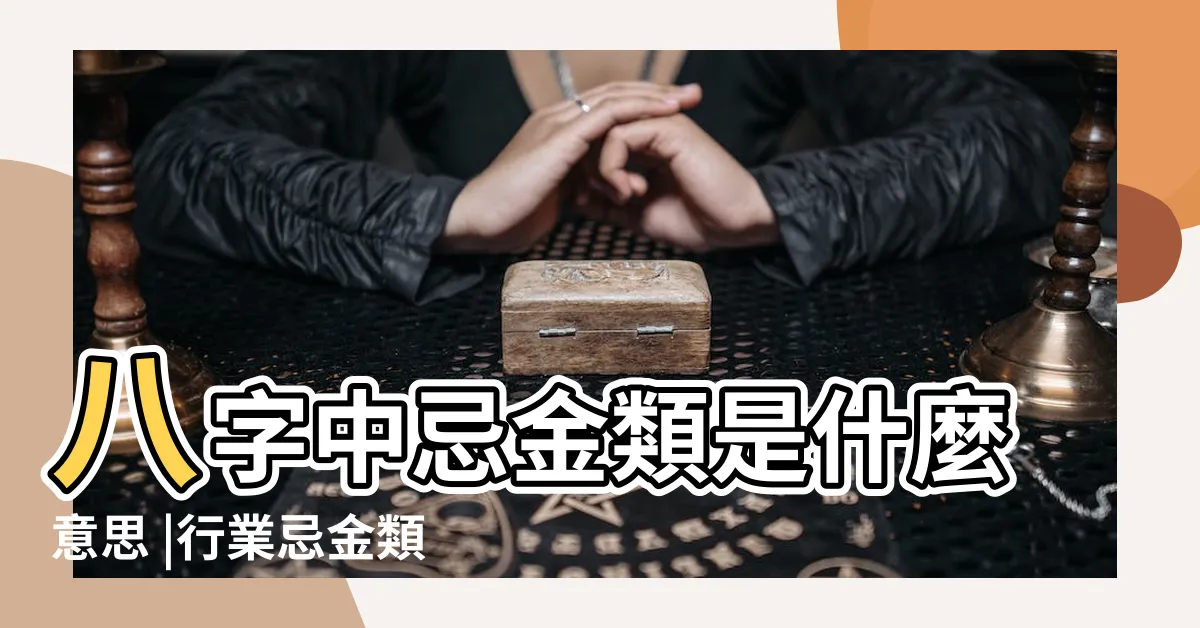 【忌金類】八字中忌金類是什麼意思 |行業忌金類什麼意思 |忌金類是什麼意思 |