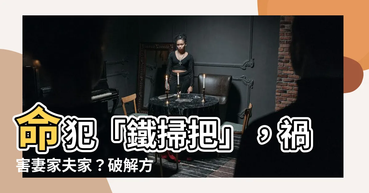 【鐵掃把化解】命犯「鐵掃把」，禍害妻家夫家？破解方法公開！