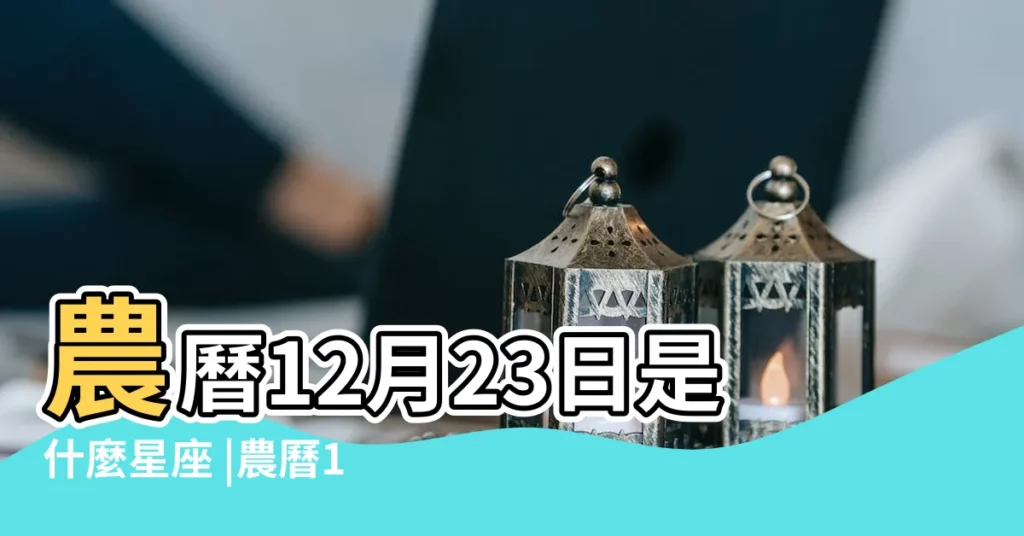 農曆12月23日是什麼星座 |農曆12月2日是什麼星座 |農曆十二月二十日是什麼星座呢 |【農曆十二月二十日什麼星座】