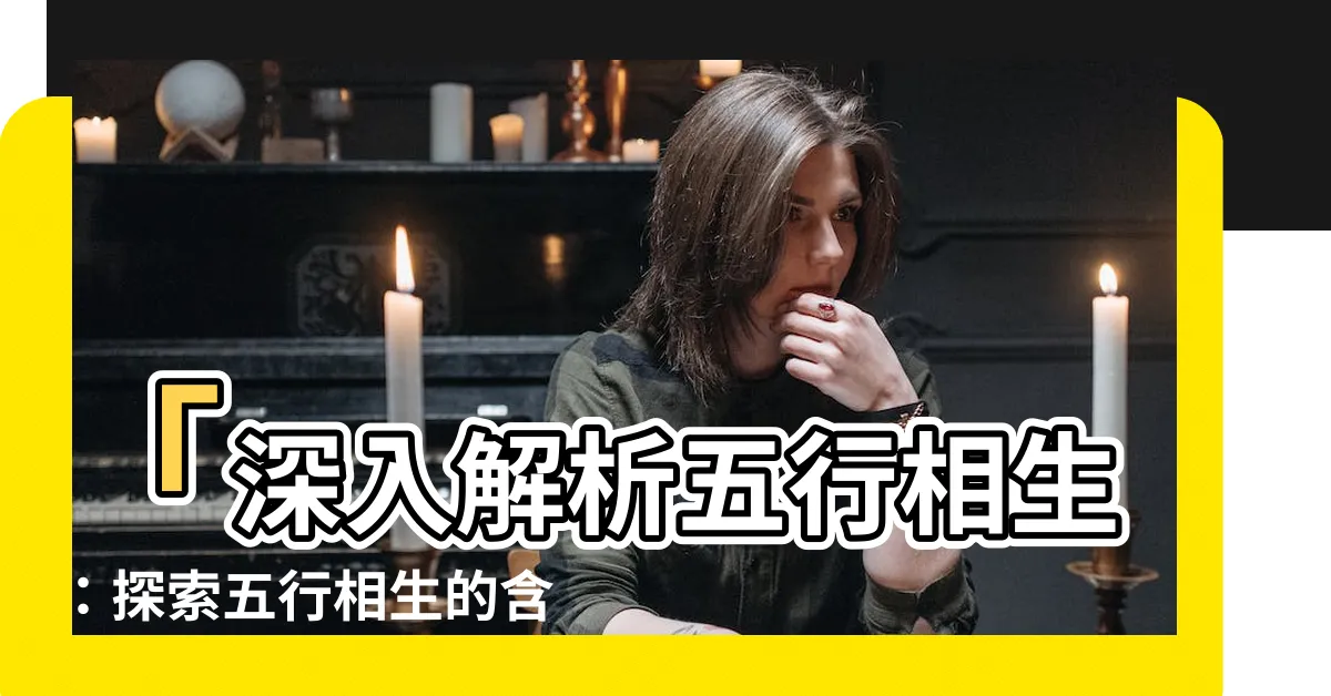 【五行相生什麼意思】「深入解析五行相生：探索五行相生的含義與奧秘」