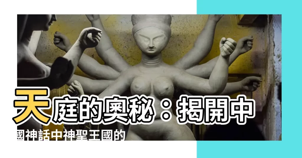 【天庭 意思】天庭的奧秘：揭開中國神話中神聖王國的真面目