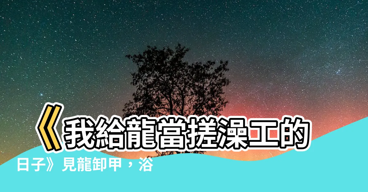 【我給龍當搓澡工的日子】《我給龍當搓澡工的日子》見龍卸甲，浴火淬煉！