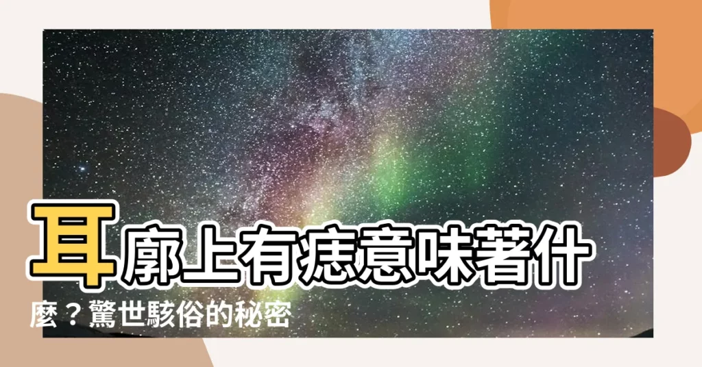 【耳廓上有痣】耳廓上有痣意味著什麼?驚世駭俗的秘密大公開
