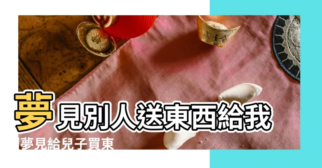 夢見別人送東西給我 |夢見給兒子買東西 |夢見兒子是什麼意思有什麼預兆 |【夢兒子買東西送我】