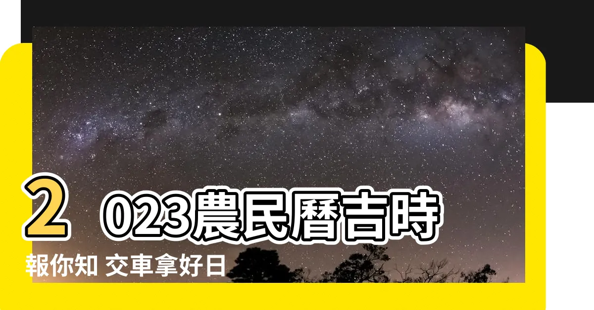 【2023農民曆 交車】2023農民曆吉時報你知 交車拿好日好運相隨