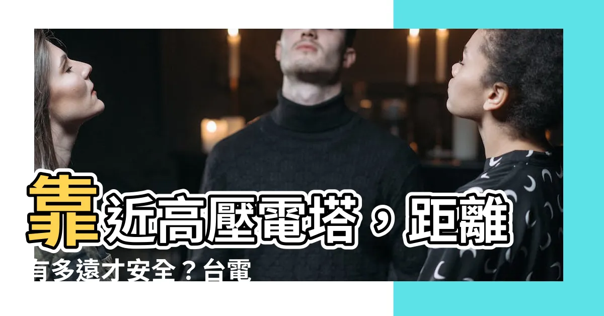 【高壓電塔 距離】靠近高壓電塔，距離有多遠才安全？台電這樣説！