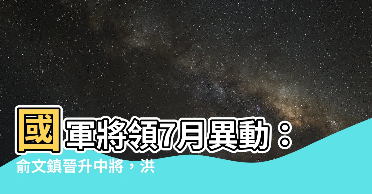 【洪虎焱中將】國軍將領7月異動：俞文鎮晉升中將，洪虎焱備受讚賞