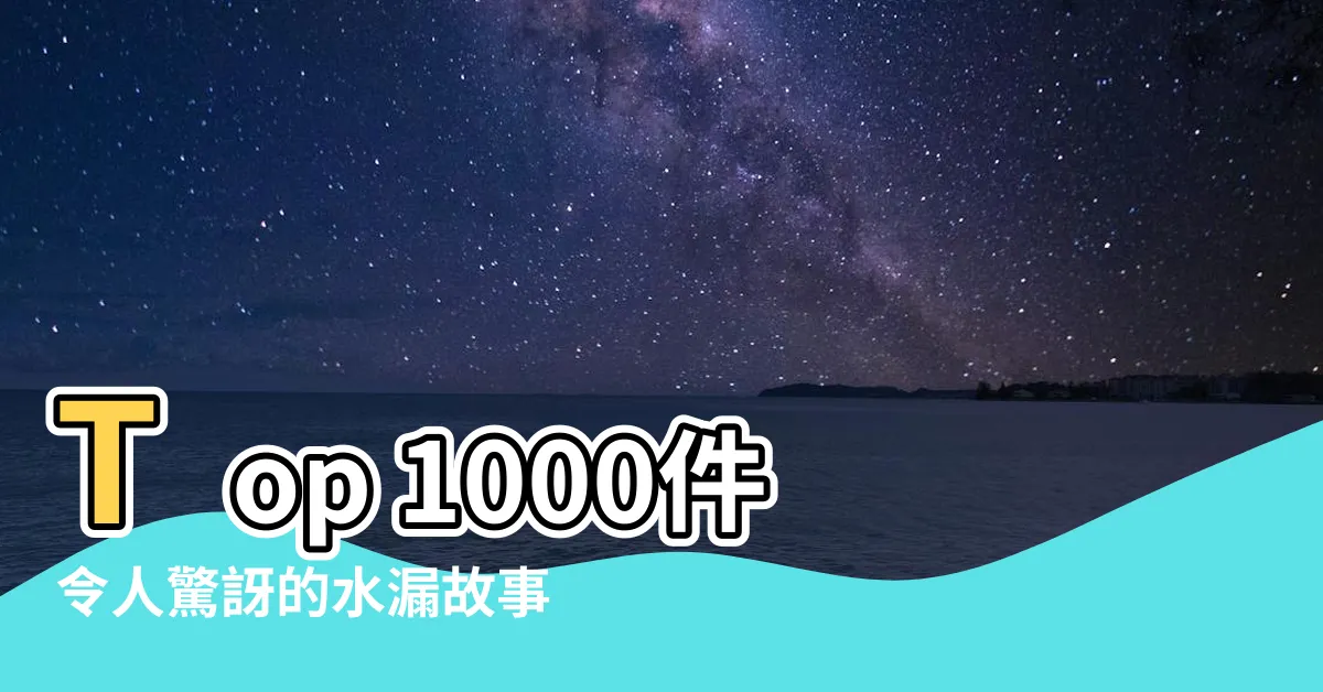 【水漏】Top 1000件令人驚訝的水漏故事！