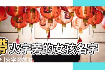 【火字旁 女孩名字大全】帶火字旁的女孩名字大全 |火字旁的女孩名字大全 |火字旁最吉利的女孩名字大全 |