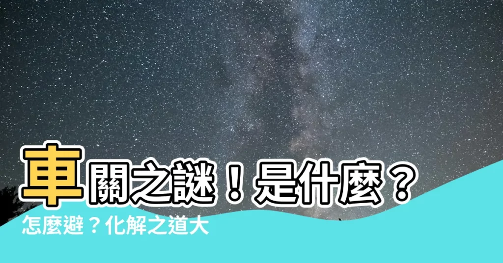 【車關是什麼】車關之謎！是什麼？怎麼避？化解之道大公開！