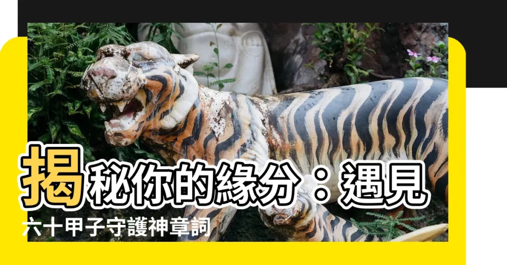 【章詞大將軍】揭秘你的緣分：遇見六十甲子守護神章詞大將軍！