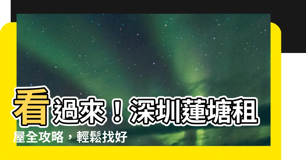 【深圳蓮塘租屋】看過來！深圳蓮塘租屋全攻略，輕鬆找好房不求人