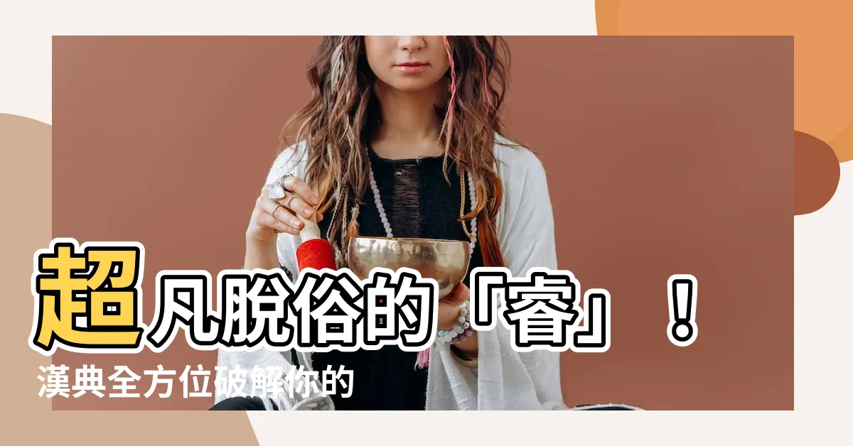 【睿解釋】超凡脱俗的「睿」！漢典全方位破解你的疑惑