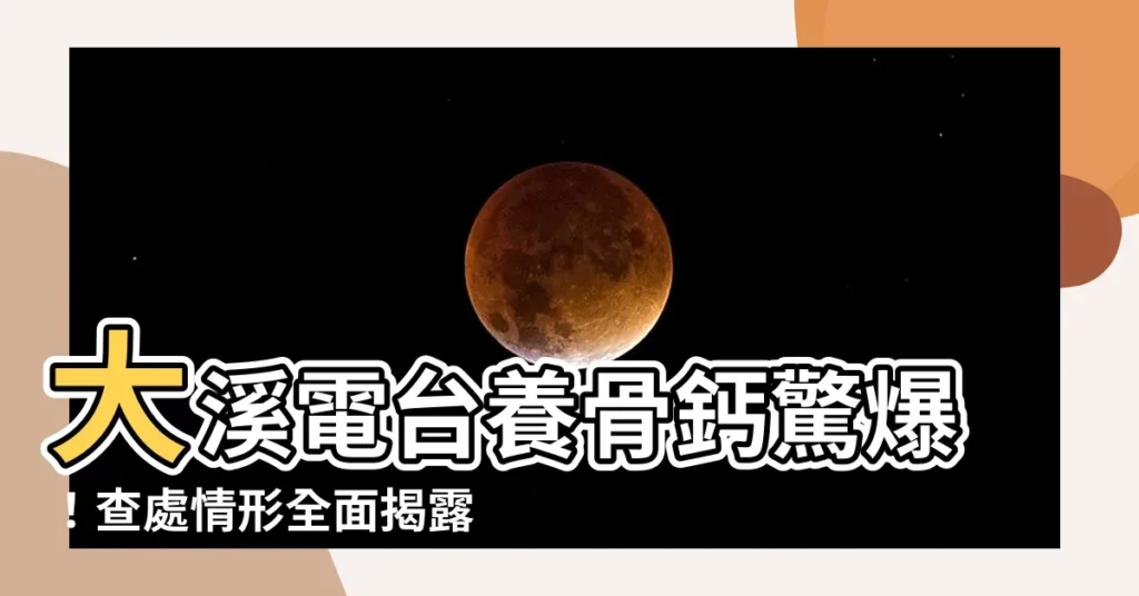 【大溪電台養骨鈣】大溪電台養骨鈣驚爆！查處情形全面揭露