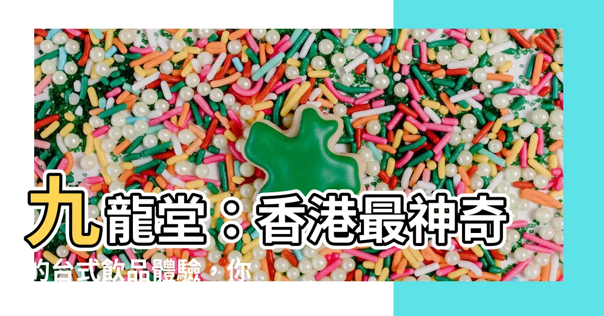 【九龍堂】九龍堂：香港最神奇的台式飲品體驗，你絕對無法想像！