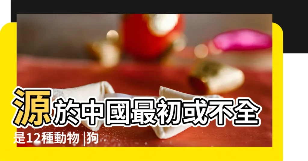 源於中國最初或不全是12種動物 |狗年説狗丨原來狗是這樣進入生肖隊列的 |十二生肖 |【有主人生肖】