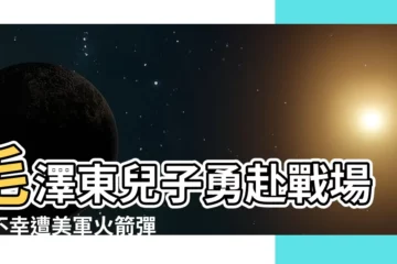 【毛澤東兒子】毛澤東兒子勇赴戰場，不幸遭美軍火箭彈擊中身亡！