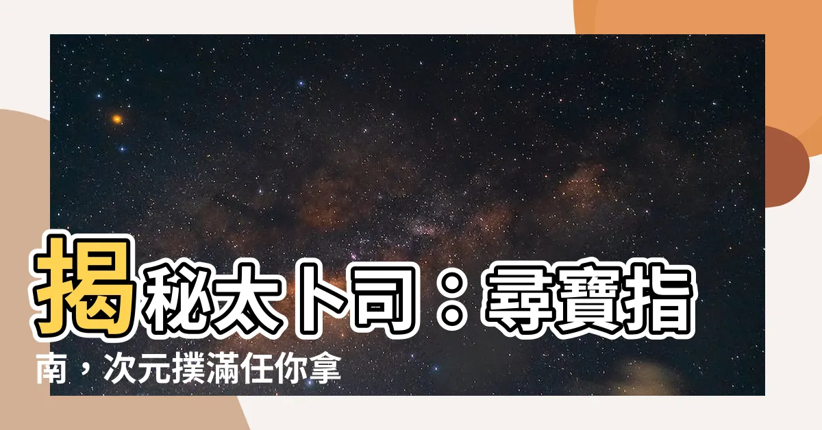 【太僕司】揭秘太卜司：尋寶指南，次元撲滿任你拿！